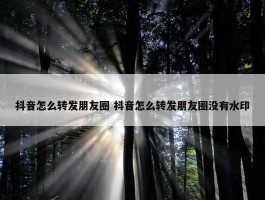 抖音怎么转发朋友圈 抖音怎么转发朋友圈没有水印