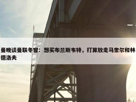 曼晚谈曼联冬窗：想买布兰斯韦特，打算放走马奎尔和林德洛夫