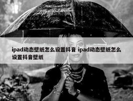 ipad动态壁纸怎么设置抖音 ipad动态壁纸怎么设置抖音壁纸