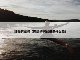 抖音啊瑞啊（阿瑞呀啊瑞呀是什么歌）