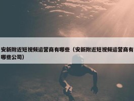 安新附近短视频运营商有哪些（安新附近短视频运营商有哪些公司）