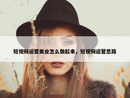 短视频运营美业怎么做起来，短视频运营思路