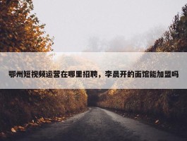 鄂州短视频运营在哪里招聘，李晨开的面馆能加盟吗