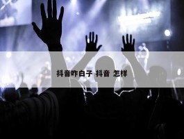 抖音咋白子 抖音 怎样