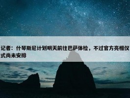 记者：什琴斯尼计划明天前往巴萨体检，不过官方亮相仪式尚未安排