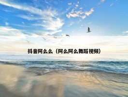 抖音阿么么（阿么阿么舞蹈视频）