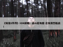 《如龙8外传》IGN前瞻：战斗超有趣 还有激烈船战！