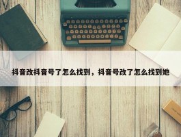 抖音改抖音号了怎么找到，抖音号改了怎么找到她