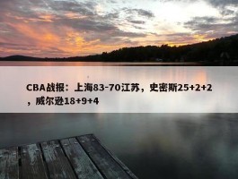 CBA战报：上海83-70江苏，史密斯25+2+2，威尔逊18+9+4