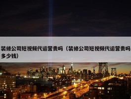 装修公司短视频代运营贵吗（装修公司短视频代运营贵吗多少钱）