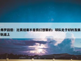 弗罗因德：比赛结果不是我们想要的；球队处于好的发展轨道上