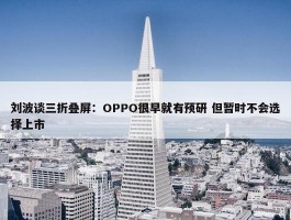 刘波谈三折叠屏：OPPO很早就有预研 但暂时不会选择上市