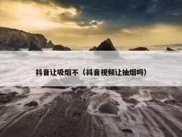 抖音让吸烟不（抖音视频让抽烟吗）