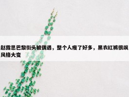 赵露思巴黎街头被偶遇，整个人瘦了好多，黑衣红裤很飒风格大变