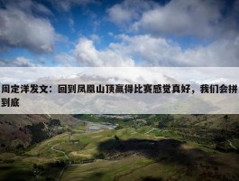 周定洋发文：回到凤凰山顶赢得比赛感觉真好，我们会拼到底