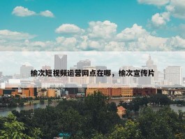 榆次短视频运营网点在哪，榆次宣传片