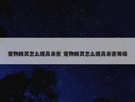 宠物精灵怎么提高亲密 宠物精灵怎么提高亲密等级