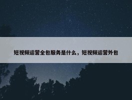 短视频运营全包服务是什么，短视频运营外包