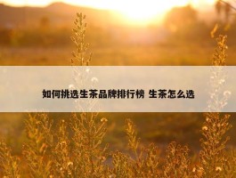 如何挑选生茶品牌排行榜 生茶怎么选