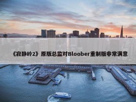 《寂静岭2》原版总监对Bloober重制版非常满意