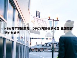 NBA青年军陷魔咒：DPOY再遭伤病侵袭 王朝豪言恐沦为笑柄