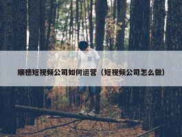 顺德短视频公司如何运营（短视频公司怎么做）