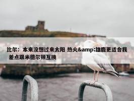 比尔：本来没想过来太阳 热火&雄鹿更适合我 差点跟米德尔顿互换