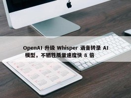 OpenAI 升级 Whisper 语音转录 AI 模型，不牺牲质量速度快 8 倍