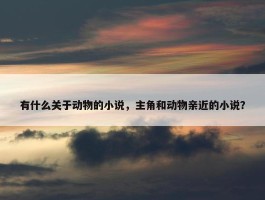 有什么关于动物的小说，主角和动物亲近的小说？