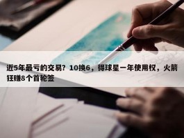 近5年最亏的交易？10换6，得球星一年使用权，火箭狂赚8个首轮签