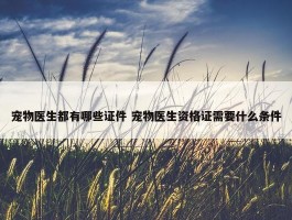 宠物医生都有哪些证件 宠物医生资格证需要什么条件