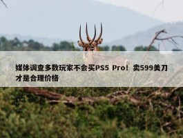 媒体调查多数玩家不会买PS5 Pro！卖599美刀才是合理价格