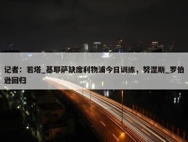 记者：若塔_基耶萨缺席利物浦今日训练，努涅斯_罗伯逊回归