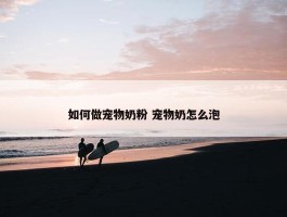 如何做宠物奶粉 宠物奶怎么泡