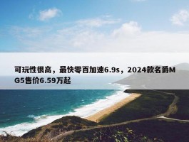 可玩性很高，最快零百加速6.9s，2024款名爵MG5售价6.59万起