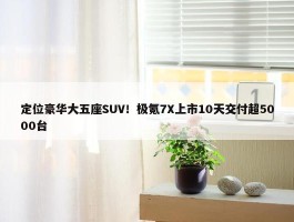 定位豪华大五座SUV！极氪7X上市10天交付超5000台