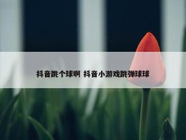 抖音跳个球啊 抖音小游戏跳弹球球