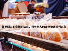 领养别人的宠物犯法吗，领养别人的宠物犯法吗判几年