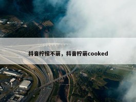 抖音柠檬不萌，抖音柠萌cooked