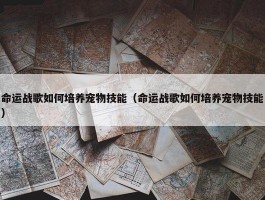 命运战歌如何培养宠物技能（命运战歌如何培养宠物技能）