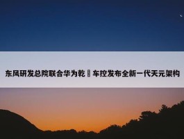 东风研发总院联合华为乾崑车控发布全新一代天元架构