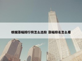 根据涨幅排行榜怎么选股 涨幅排名怎么看