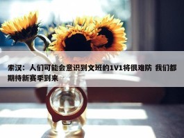 索汉：人们可能会意识到文班的1V1将很难防 我们都期待新赛季到来