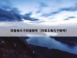 抖音有几个抖音账号（抖音上有几个账号）