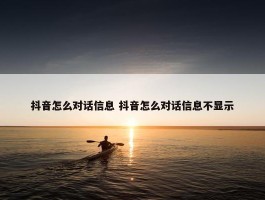 抖音怎么对话信息 抖音怎么对话信息不显示