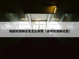 福建短视频运营怎么收费（泉州短视频运营）