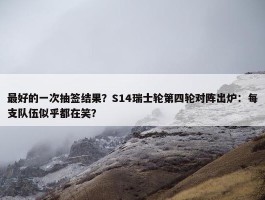 最好的一次抽签结果？S14瑞士轮第四轮对阵出炉：每支队伍似乎都在笑？