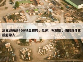 沃克迎英超400场里程碑，瓜帅：祝贺他，他的身体素质超常人