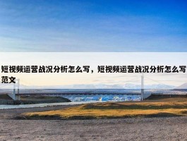 短视频运营战况分析怎么写，短视频运营战况分析怎么写范文