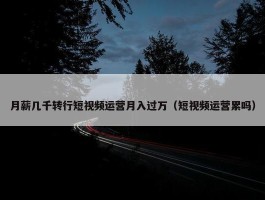 月薪几千转行短视频运营月入过万（短视频运营累吗）